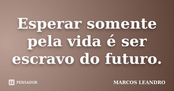 Esperar somente pela vida é ser escravo do futuro.... Frase de Marcos Leandro.