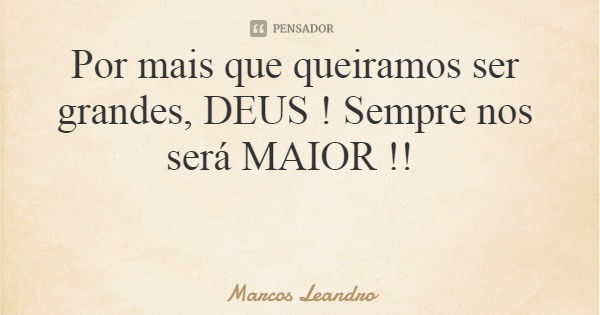 Por mais que queiramos ser grandes, DEUS ! Sempre nos será MAIOR !!... Frase de Marcos Leandro.