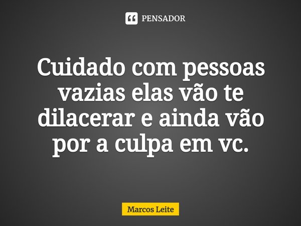 Cuidado com ⁠pessoas vazias elas vão te dilacerar e ainda vão por a culpa em vc.... Frase de Marcos Leite.