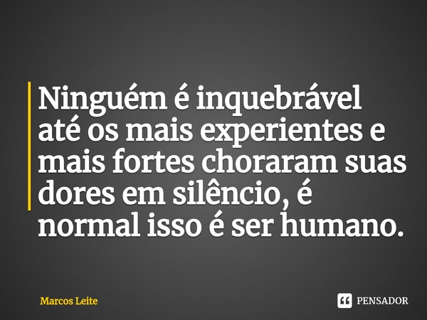 ⁠Ninguém é inquebrável até os mais experientes e mais fortes choraram suas dores em silêncio, é normal isso é ser humano.... Frase de Marcos Leite.