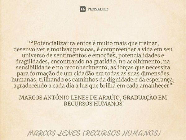 ⁠ "“Potencializar talentos é muito mais que treinar, desenvolver e motivar pessoas, é compreender a vida em seu universo de sentimentos e emoções, potencia... Frase de MARCOS LENES (RECURSOS HUMANOS).