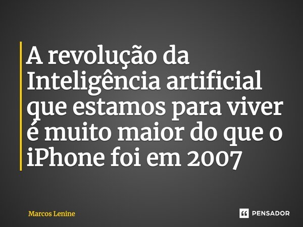 ⁠A revolução da Inteligência artificial que estamos para viver é muito maior do que o iPhone foi em 2007... Frase de Marcos Lenine.