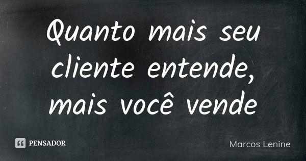 Quanto mais seu cliente entende, mais você vende... Frase de Marcos Lenine.