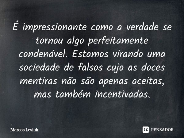 ⁠É impressionante como a verdade se tornou algo perfeitamente condenável. Estamos virando uma sociedade de falsos cujo as doces mentiras não são apenas aceitas,... Frase de Marcos Lesiuk.