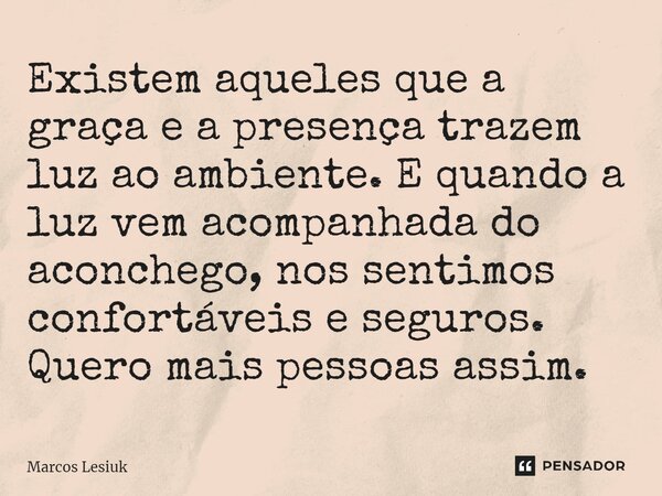 ⁠Existem aqueles que a graça e a presença trazem luz ao ambiente. E quando a luz vem acompanhada do aconchego, nos sentimos confortáveis e seguros. Quero mais p... Frase de Marcos Lesiuk.