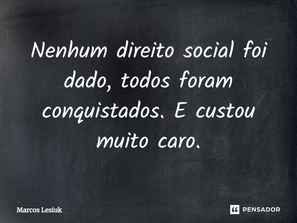 ⁠Nenhum direito social foi dado, todos foram conquistados. E custou muito caro.... Frase de Marcos Lesiuk.