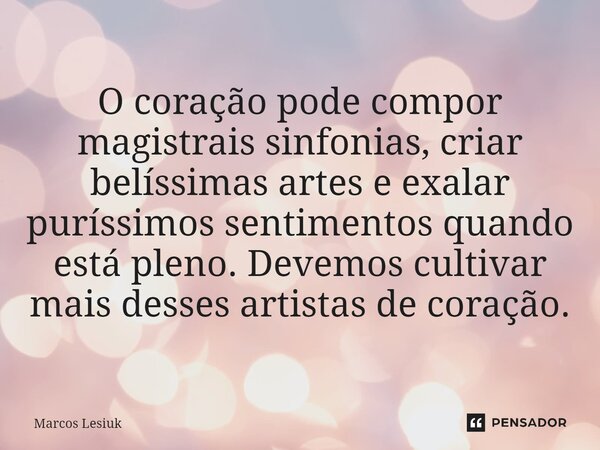 ⁠O coração pode compor magistrais sinfonias, criar belíssimas artes e exalar puríssimos sentimentos quando está pleno. Devemos cultivar mais desses artistas de ... Frase de Marcos Lesiuk.