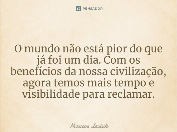 ⁠O mundo não está pior do que já foi um dia. Com os benefícios da nossa civilização, agora temos mais tempo e visibilidade para reclamar.... Frase de Marcos Lesiuk.