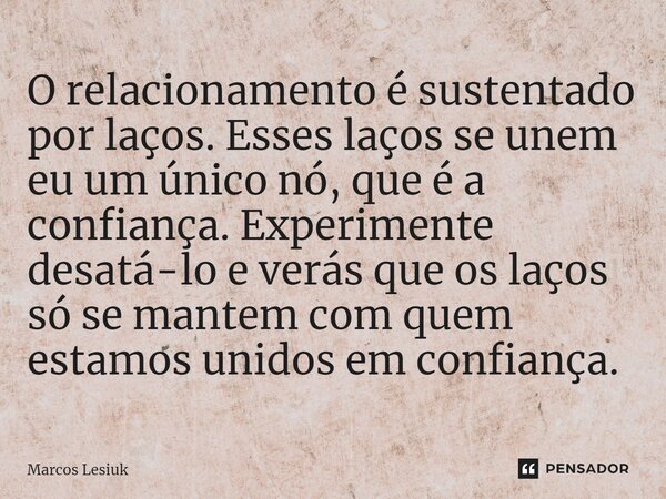 ⁠O relacionamento é sustentado por laços. Esses laços se unem eu um único nó, que é a confiança. Experimente desatá-lo e verás que os laços só se mantem com que... Frase de Marcos Lesiuk.