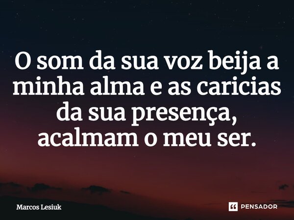 ⁠O som da sua voz beija a minha alma e as caricias da sua presença, acalmam o meu ser.... Frase de Marcos Lesiuk.