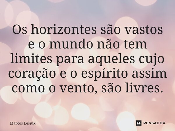 ⁠Os horizontes são vastos e o mundo não tem limites para aqueles cujo coração e o espírito assim como o vento, são livres.... Frase de Marcos Lesiuk.