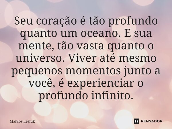 ⁠Seu coração é tão profundo quanto um oceano. E sua mente, tão vasta quanto o universo. Viver até mesmo pequenos momentos junto a você, é experienciar o profund... Frase de Marcos Lesiuk.