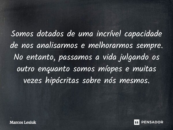 ⁠Somos dotados de uma incrível capacidade de nos analisarmos e melhorarmos sempre. No entanto, passamos a vida julgando os outro enquanto somos míopes e muitas ... Frase de Marcos Lesiuk.