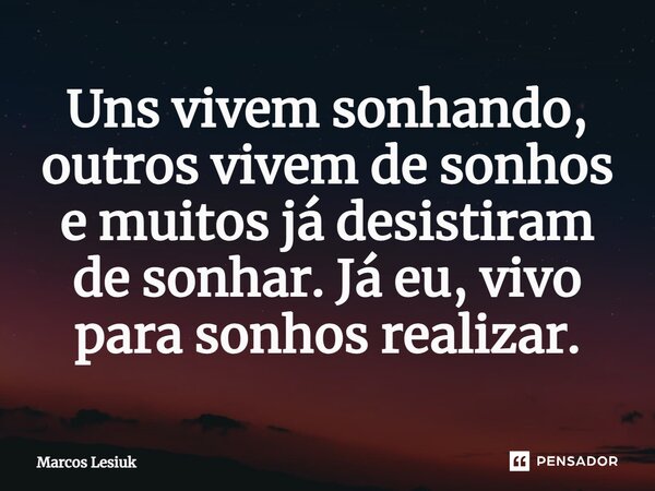 Uns vivem sonhando, outros vivem de sonhos e muitos já desistiram de sonhar. Já eu, vivo para sonhos realizar.... Frase de Marcos Lesiuk.