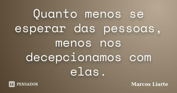 Quanto menos se esperar das pessoas, menos nos decepcionamos com elas.... Frase de Marcos Liarte.