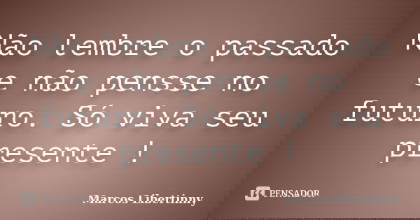 Não lembre o passado e não pensse no futuro. Só viva seu presente !... Frase de Marcos Libertinny.