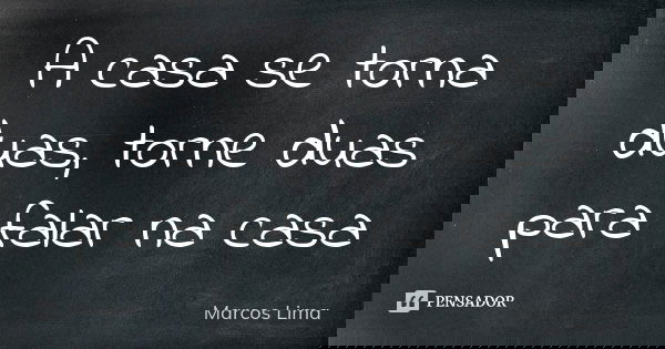 A casa se torna duas, torne duas para falar na casa... Frase de Marcos Lima.