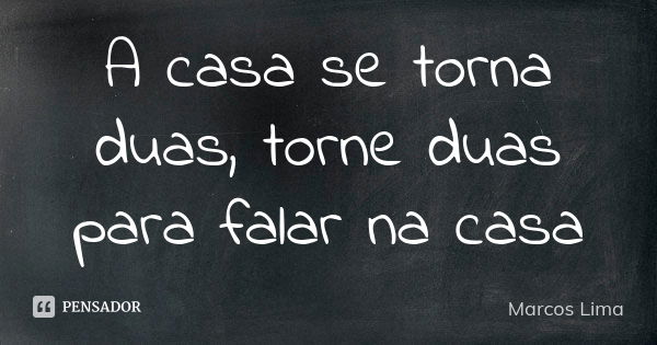 A casa se torna duas, torne duas para falar na casa... Frase de Marcos Lima.