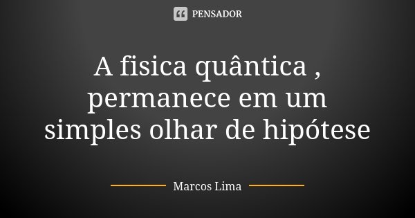 A fisica quântica , permanece em um simples olhar de hipótese... Frase de Marcos Lima.