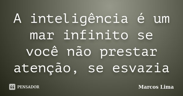 A inteligência é um mar infinito se você não prestar atenção, se esvazia... Frase de Marcos Lima.