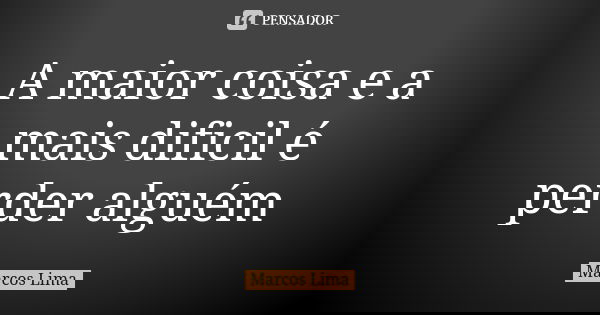 A maior coisa e a mais dificil é perder alguém... Frase de Marcos Lima.
