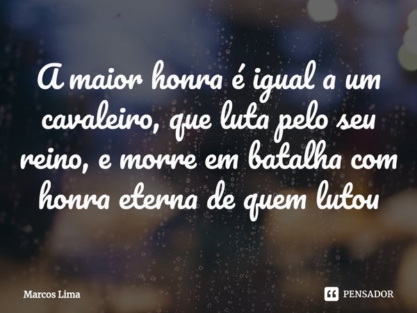 ⁠A maior honra é igual a um cavaleiro, que luta pelo seu reino, e morre em batalha com honra eterna de quem lutou... Frase de Marcos Lima.