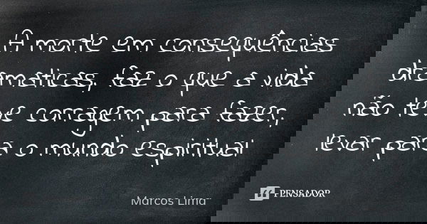 A morte em consequências dramaticas, faz o que a vida não teve corragem para fazer, levar para o mundo espiritual... Frase de Marcos Lima.