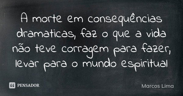 A morte em consequências dramaticas, faz o que a vida não teve corragem para fazer, levar para o mundo espiritual... Frase de Marcos Lima.