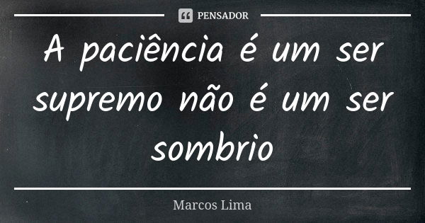 A paciência é um ser supremo não é um ser sombrio... Frase de Marcos Lima.