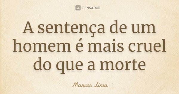 A sentença de um homem é mais cruel do que a morte... Frase de Marcos Lima.