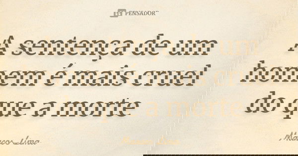 A sentença de um homem é mais cruel do que a morte... Frase de Marcos Lima.