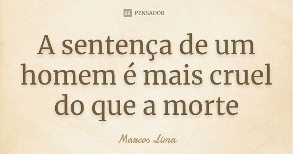 A sentença de um homem é mais cruel do que a morte... Frase de Marcos Lima.