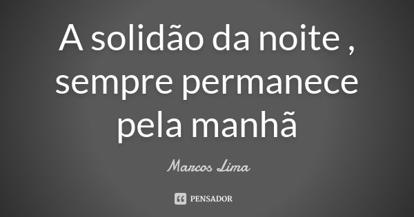 A solidão da noite , sempre permanece pela manhã... Frase de Marcos Lima.