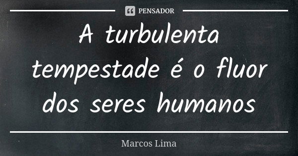 A turbulenta tempestade é o fluor dos seres humanos... Frase de Marcos Lima.