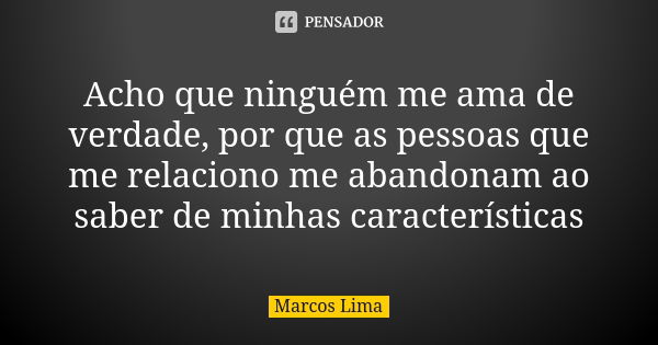 Acho que ninguém me ama de verdade, por que as pessoas que me relaciono me abandonam ao saber de minhas características... Frase de Marcos Lima.