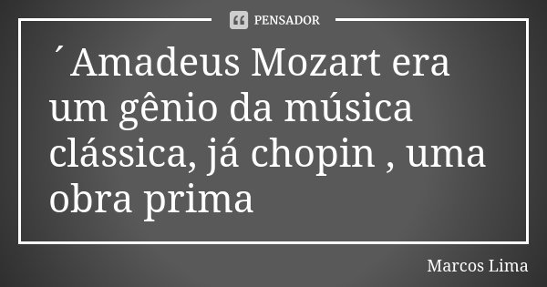 ´Amadeus Mozart era um gênio da música clássica, já chopin , uma obra prima... Frase de Marcos Lima.