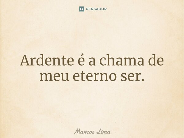 ⁠Ardente é a chama de meu eterno ser.... Frase de Marcos Lima.