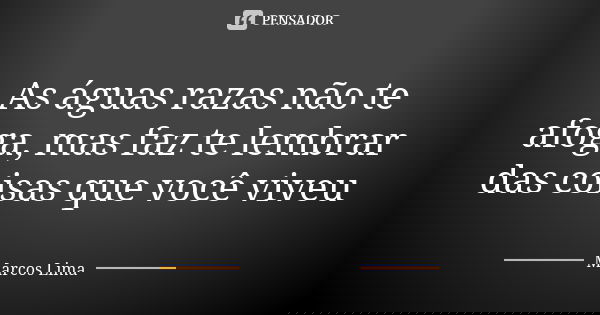 As águas razas não te afoga, mas faz te lembrar das coisas que você viveu... Frase de Marcos Lima.