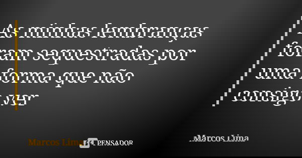 As minhas lembranças foram sequestradas por uma forma que não consigo ver... Frase de Marcos Lima.