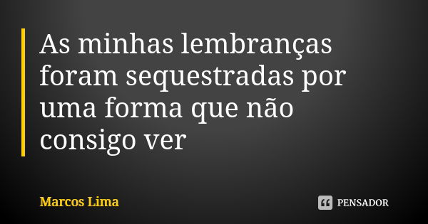 As minhas lembranças foram sequestradas por uma forma que não consigo ver... Frase de Marcos Lima.