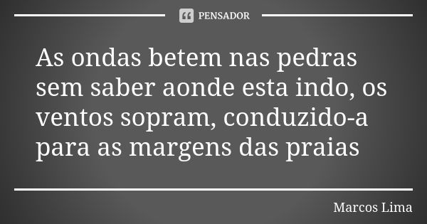 As ondas betem nas pedras sem saber aonde esta indo, os ventos sopram, conduzido-a para as margens das praias... Frase de Marcos Lima.