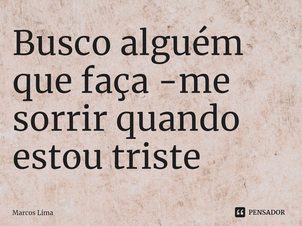 ⁠Busco alguém que faça -me sorrir quando estou triste... Frase de Marcos Lima.