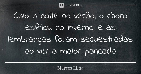 Caio a noite no verão, o choro esfriou no inverno, e as lembranças foram sequestradas ao ver a maior pancada... Frase de Marcos Lima.