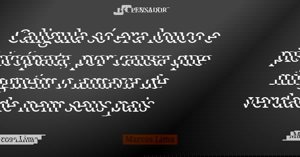 Caligula só era louco e pisicópata, por causa que ninguém o amava de verdade nem seus pais... Frase de Marcos Lima.