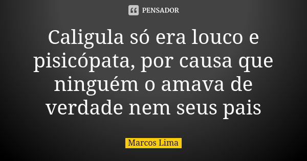 Caligula só era louco e pisicópata, por causa que ninguém o amava de verdade nem seus pais... Frase de Marcos Lima.