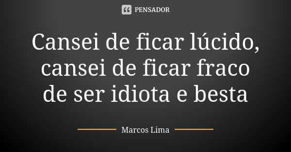 Cansei de ficar lúcido, cansei de ficar fraco de ser idiota e besta.... Frase de Marcos Lima.