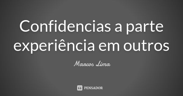 Confidencias a parte experiência em outros... Frase de Marcos Lima.