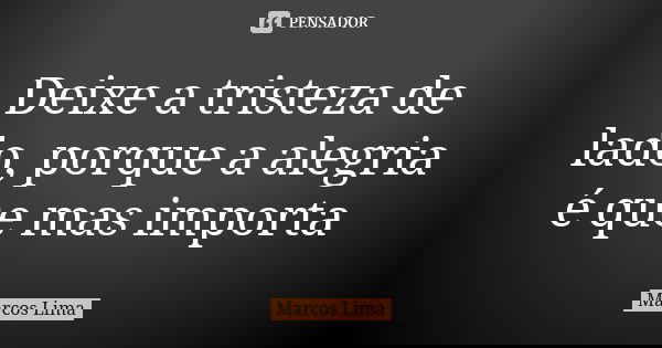 Deixe a tristeza de lado, porque a alegria é que mas importa... Frase de Marcos Lima.