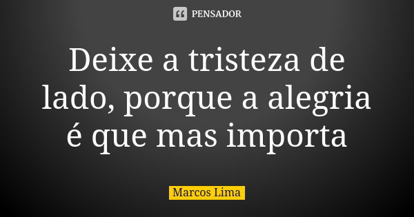 Deixe a tristeza de lado, porque a alegria é que mas importa... Frase de Marcos Lima.