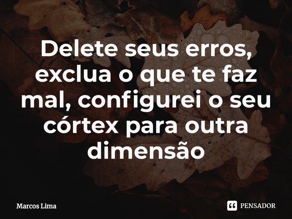 ⁠Delete seus erros, exclua o que te faz mal, configurei o seu córtex para outra dimensão... Frase de Marcos Lima.